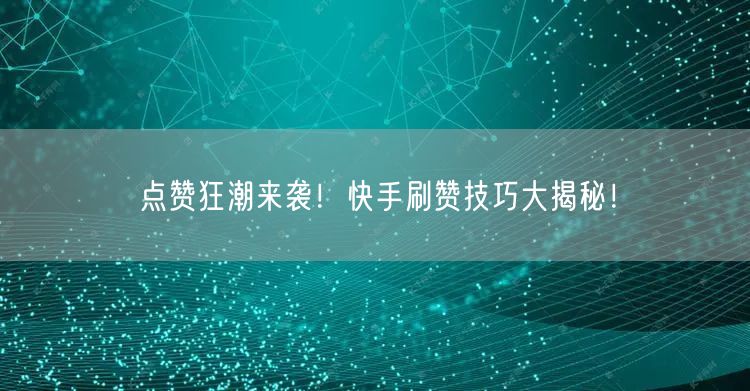 点赞狂潮来袭!快手刷赞技巧大揭秘!