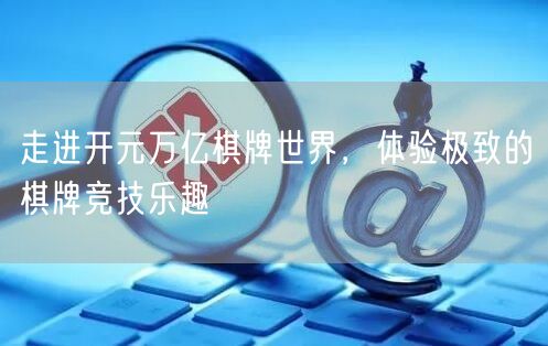 走进开元万亿棋牌世界，体验极致的棋牌竞技乐趣