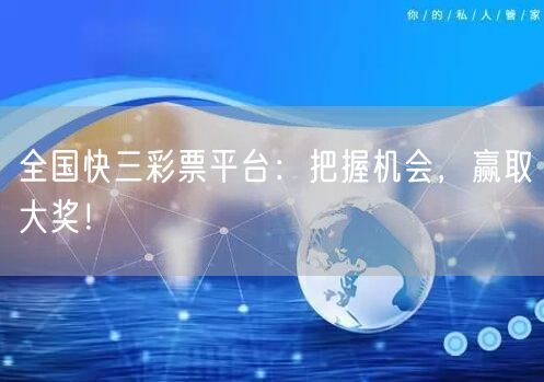 全国快三彩票平台：把握机会，赢取大奖！