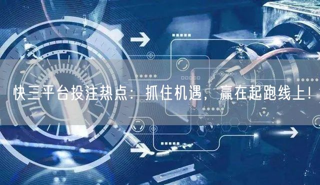 快三平台投注热点：抓住机遇，赢在起跑线上！