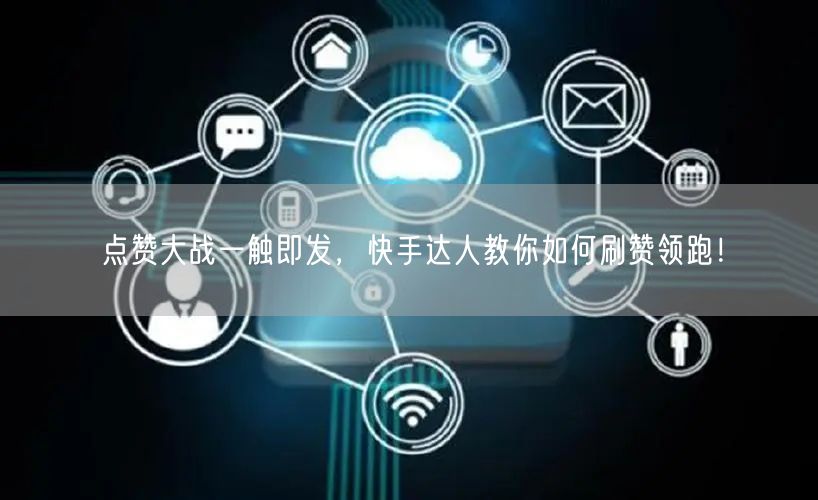 点赞大战一触即发,快手达人教你如何刷赞领跑!