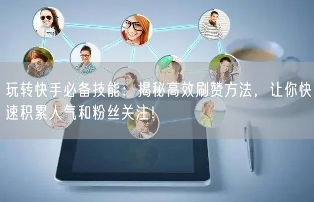 玩转快手必备技能:揭秘高效刷赞方法,让你快速积累人气和粉丝关注!