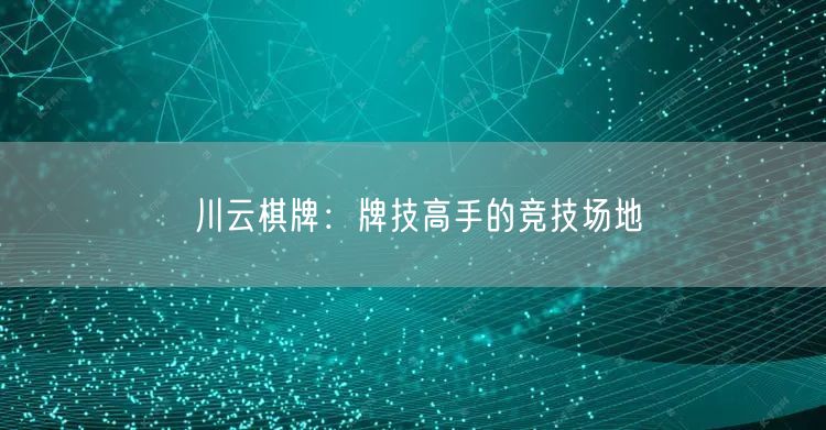川云棋牌：牌技高手的竞技场地
