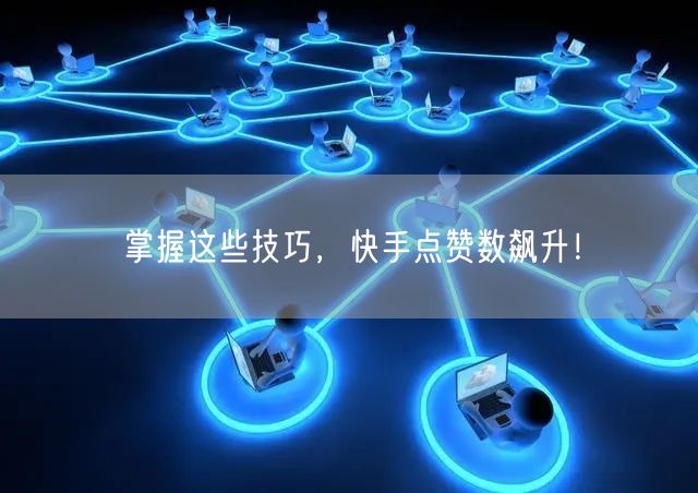 掌握这些技巧，快手点赞数飙升！