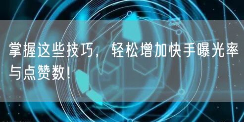 掌握这些技巧，轻松增加快手曝光率与点赞数！