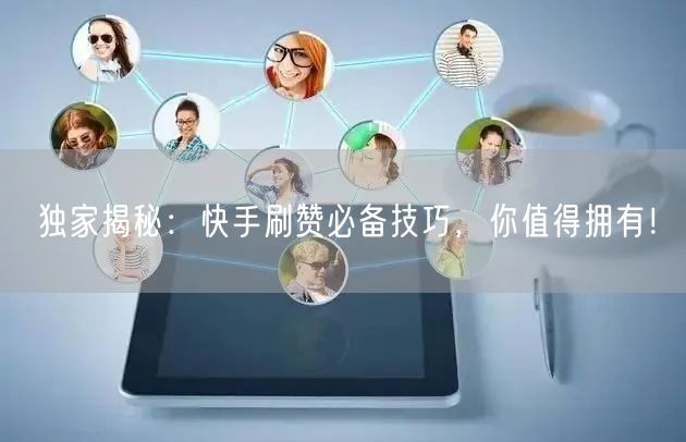 独家揭秘：快手刷赞必备技巧，你值得拥有！