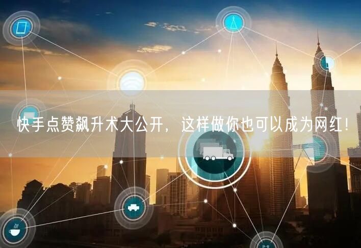 快手点赞飙升术大公开，这样做你也可以成为网红！