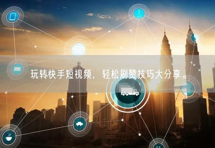 玩转快手短视频，轻松刷赞技巧大分享。