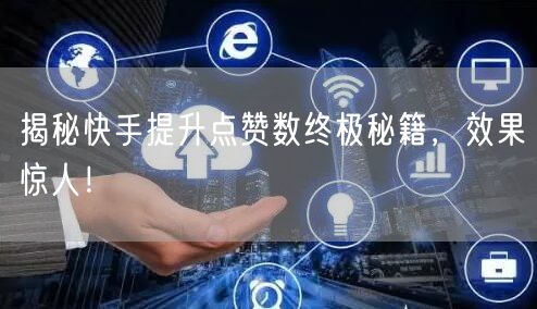 揭秘快手提升点赞数终极秘籍，效果惊人！