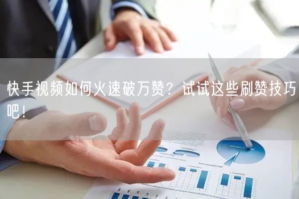 快手视频如何火速破万赞？试试这些刷赞技巧吧！