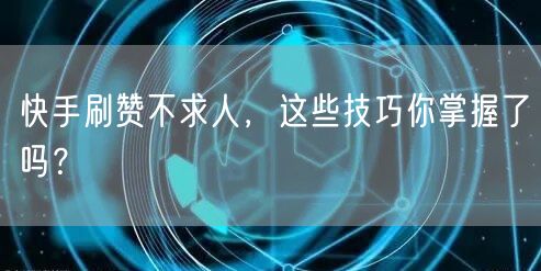快手刷赞不求人，这些技巧你掌握了吗？