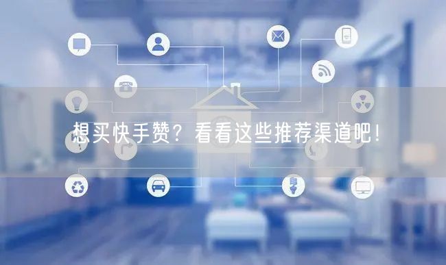 想买快手赞？看看这些推荐渠道吧！
