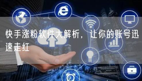 快手涨粉软件大解析,让你的账号迅速走红